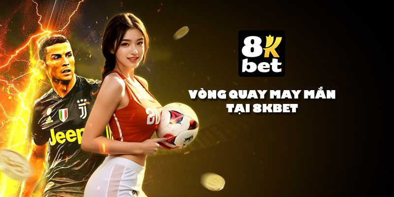 Vòng quay may mắn tại 8Kbet - Nhận thưởng hàng ngày hàng giờ